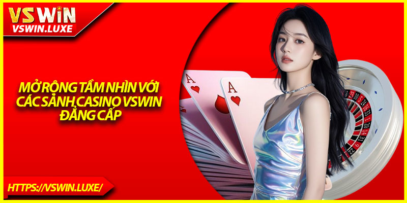 Mở rộng tầm nhìn với các sảnh casino Vswin đẳng cấp
