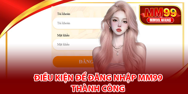 Điều kiện để đăng nhập MM99 thành công